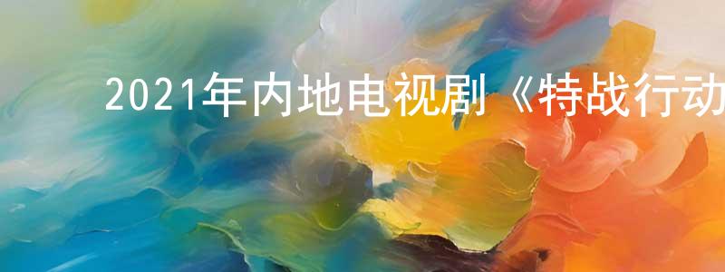 ﻿蔡亚东的网络影视资源,﻿2021年内地电视剧《特战行动》第35集[国语字幕]迅雷下载_电影天堂